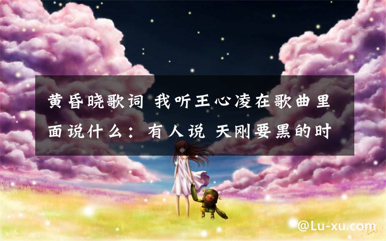 黄昏晓歌词 我听王心凌在歌曲里面说什么:有人说 天刚要黑的时候 在天边出现的第一颗星星它叫 黄昏晓!
