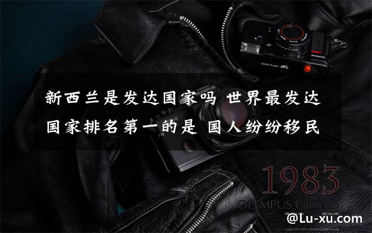 新西兰是发达国家吗 世界最发达国家排名第一的是 国人纷纷移民到此