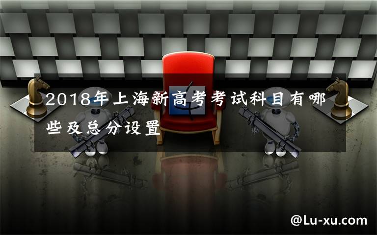 2018年上海新高考考试科目有哪些及总分设置