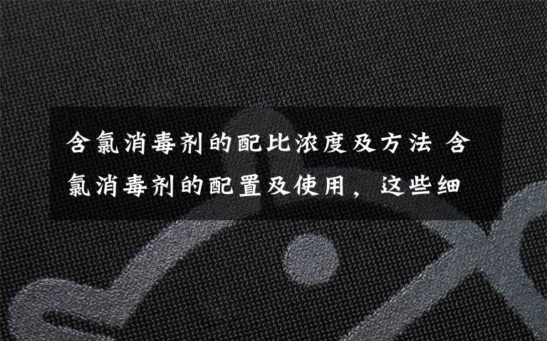 含氯消毒剂的配比浓度及方法 含氯消毒剂的配置及使用,这些细节一定要注意!