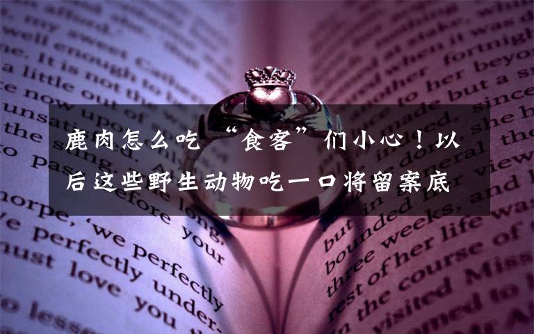 鹿肉怎么吃 “食客”们小心!以后这些野生动物吃一口将留案底