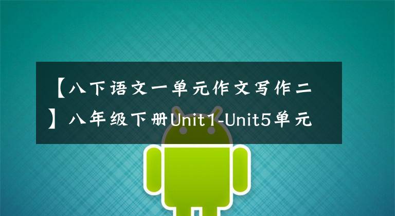 【八下语文一单元作文写作二】八年级下册Unit1-Unit5单元一定要考作文题目和范文,妥妥得满分!