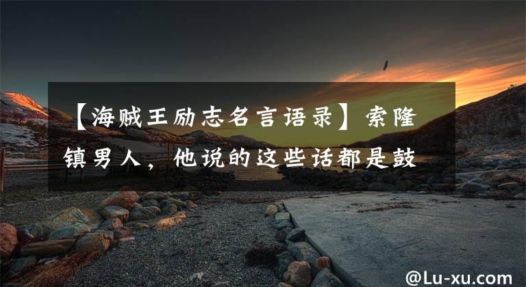 【海贼王励志名言语录】索隆镇男人,他说的这些话都是鼓励的名言.