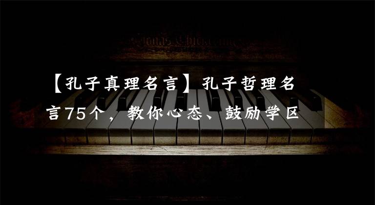 【孔子真理名言】孔子哲理名言75个,教你心态、鼓励学区学的道理