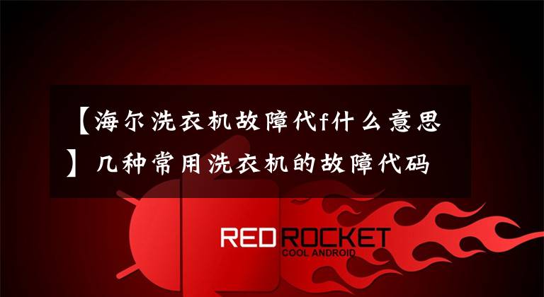 【海尔洗衣机故障代f什么意思】几种常用洗衣机的故障代码及处理