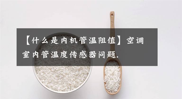 【什么是内机管温阻值】空调室内管温度传感器问题.