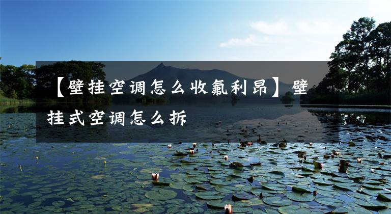 【壁挂空调怎么收氟利昂】壁挂式空调怎么拆