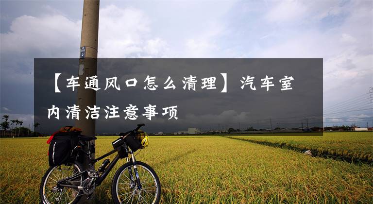 【车通风口怎么清理】汽车室内清洁注意事项