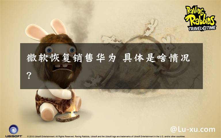 微软恢复销售华为 具体是啥情况?