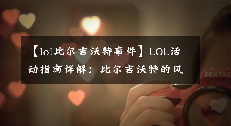 【lol比尔吉沃特事件】LOL活动指南详解:比尔吉沃特的风暴&同人痛车创作大赛
