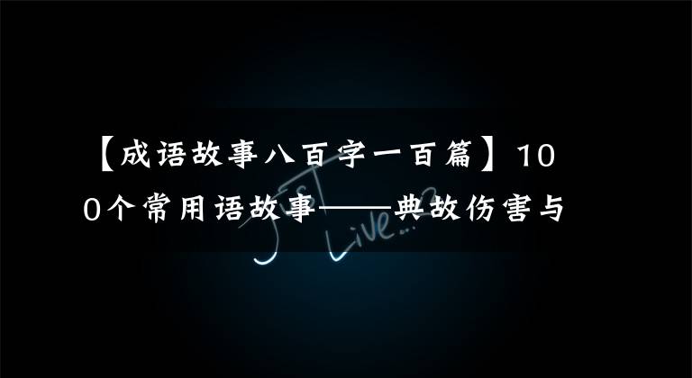 【成语故事八百字一百篇】100个常用语故事——典故伤害与解释