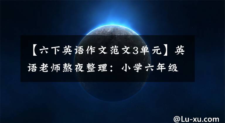 【六下英语作文范文3单元】英语老师熬夜整理:小学六年级英语作文大全,一定要为孩子存一份。