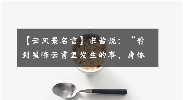 【云风景名言】宋茜说:“看到星峰云雾里发生的事,身体也不知道在云之间。”铁丝零零,没有失去苏轼。