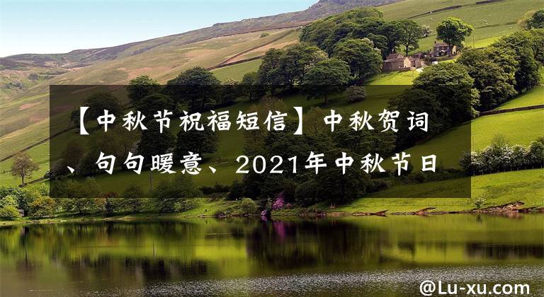 【中秋节祝福短信】中秋贺词、句句暖意、2021年中秋节日贺词推荐