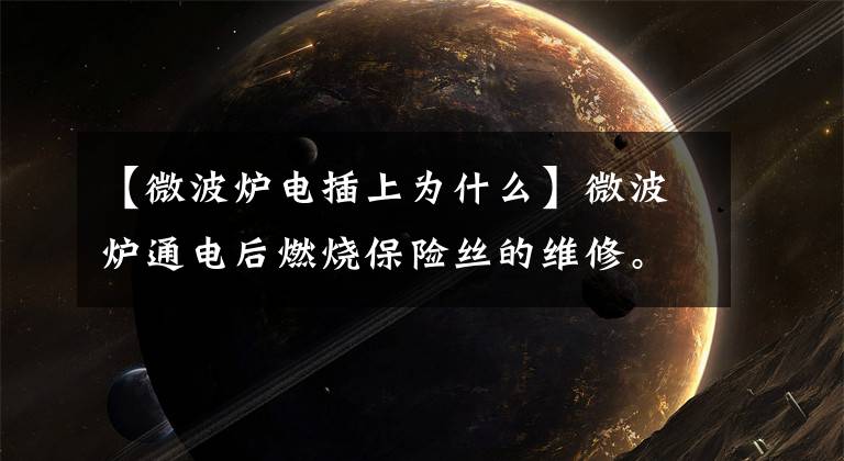 【微波炉电插上为什么】微波炉通电后燃烧保险丝的维修。