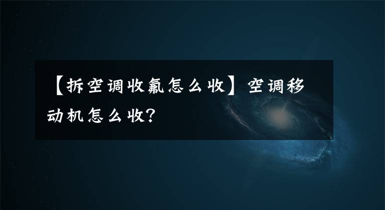 【拆空调收氟怎么收】空调移动机怎么收?