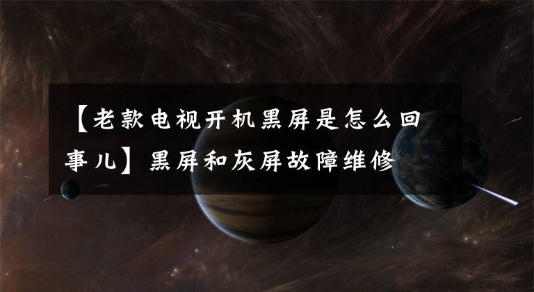【老款电视开机黑屏是怎么回事儿】黑屏和灰屏故障维修
