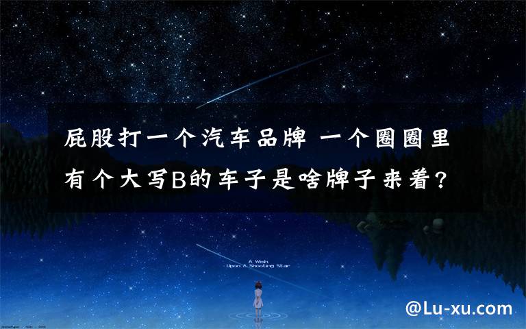 屁股打一个汽车品牌 一个圈圈里有个大写B的车子是啥牌子来着?