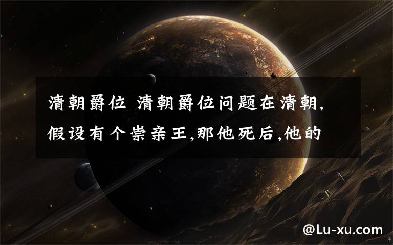 清朝爵位 清朝爵位问题在清朝,假设有个崇亲王,那他死后,他的儿子们都分什么爵位?是不是嫡长子当崇亲王,其他的当郡王?还有,亲王在世