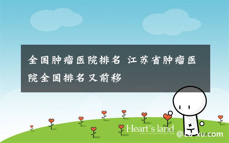 全国肿瘤医院排名 江苏省肿瘤医院全国排名又前移