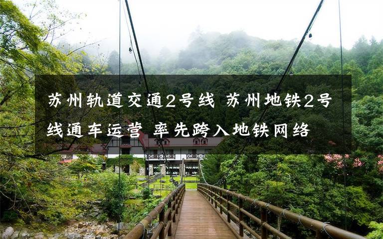 苏州轨道交通2号线 苏州地铁2号线通车运营 率先跨入地铁网络