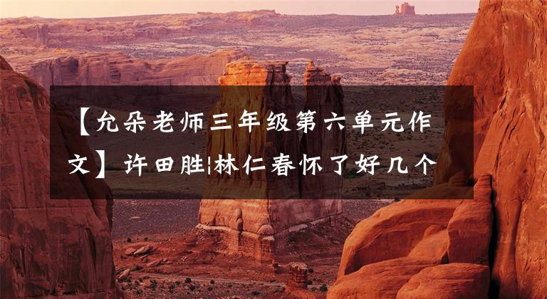 【允朵老师三年级第六单元作文】许田胜|林仁春怀了好几个老人