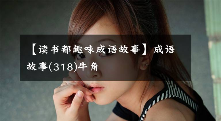 【读书都趣味成语故事】成语故事(318)牛角