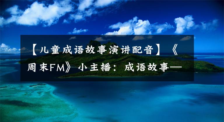 【儿童成语故事演讲配音】《周末FM》小主播:成语故事——毛遂自荐