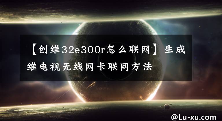 【创维32e300r怎么联网】生成维电视无线网卡联网方法