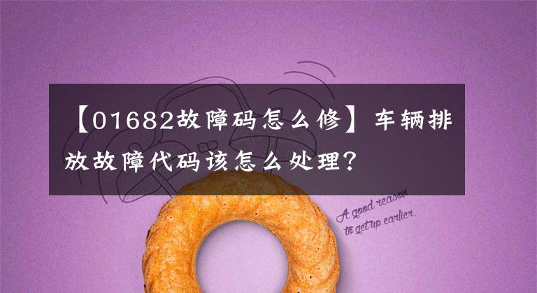 【01682故障码怎么修】车辆排放故障代码该怎么处理？