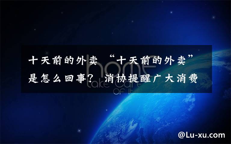 十天前的外卖 “十天前的外卖”是怎么回事? 消协提醒广大消费者注意这五点
