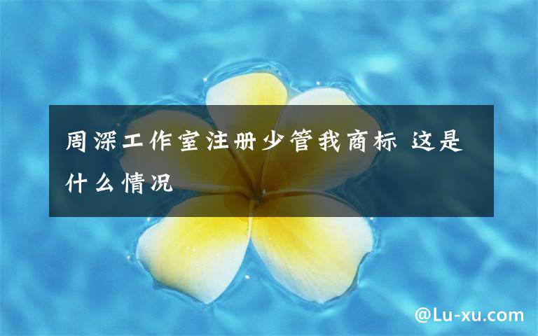 周深工作室注册少管我商标 这是什么情况