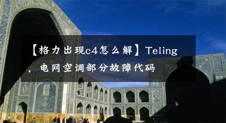 【格力出现c4怎么解】Teling,电网空调部分故障代码
