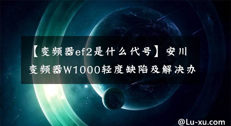 【变频器ef2是什么代号】安川变频器W1000轻度缺陷及解决办法