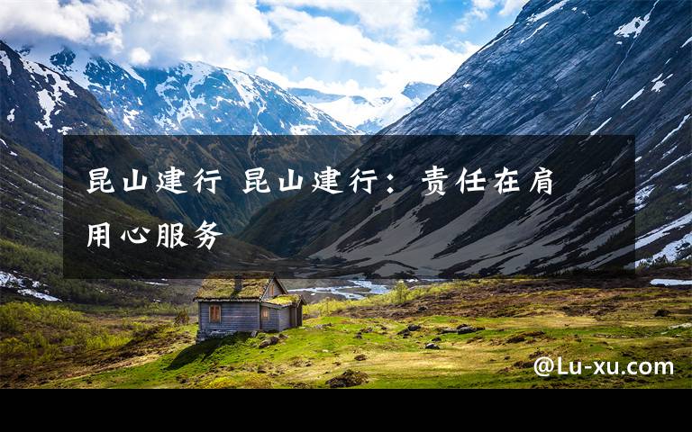 昆山建行 昆山建行:责任在肩 用心服务