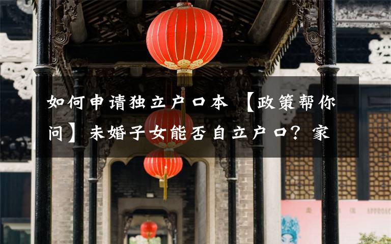 如何申请独立户口本 【政策帮你问】未婚子女能否自立户口?家庭户立户分户如何办理?