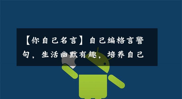 【你自己名言】自己编格言警句,生活幽默有趣,培养自己