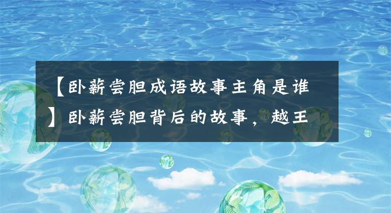 【卧薪尝胆成语故事主角是谁】卧薪尝胆背后的故事，越王尝群雄的奋斗史