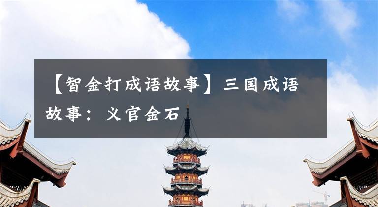 【智金打成语故事】三国成语故事:义官金石