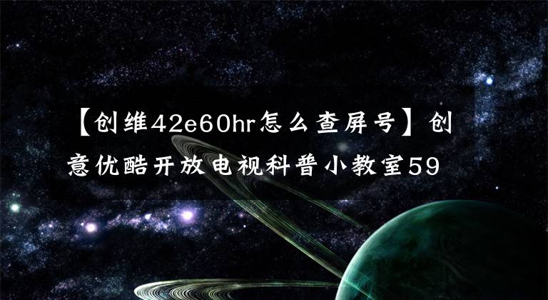 【创维42e60hr怎么查屏号】创意优酷开放电视科普小教室59个功能问题解答。