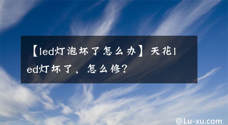 【led灯泡坏了怎么办】天花led灯坏了,怎么修?