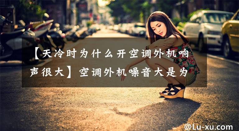 【天冷时为什么开空调外机响声很大】空调外机噪音大是为什么?怎么解决?