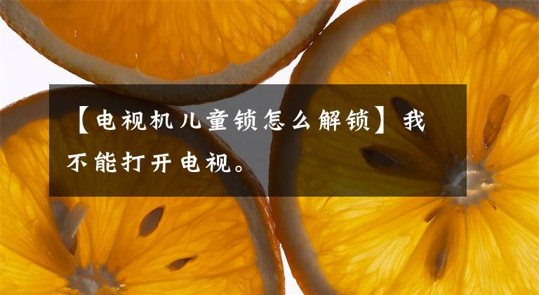 【电视机儿童锁怎么解锁】我不能打开电视。