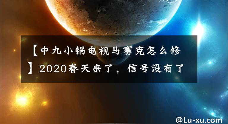【中九小锅电视马赛克怎么修】2020春天来了，信号没有了，马赛克锅不动了。