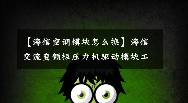 【海信空调模块怎么换】海信交流变频柜压力机驱动模块工作原理介绍