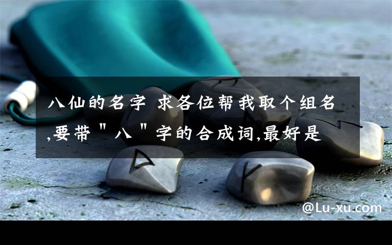 八仙的名字 求各位帮我取个组名,要带"八"字的合成词,最好是具有文化底蕴的健康词语(例如:八仙填海)