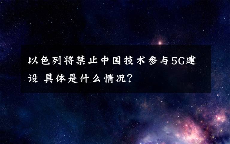 以色列将禁止中国技术参与5G建设 具体是什么情况?