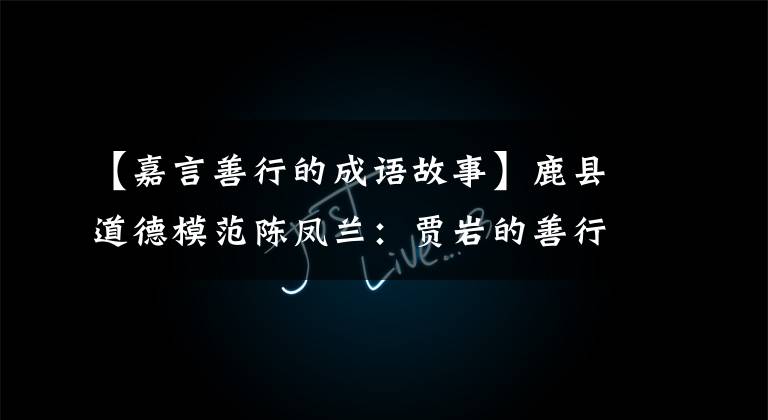 【嘉言善行的成语故事】鹿县道德模范陈凤兰:贾岩的善行点亮了16年的明德,但也传来了好话。