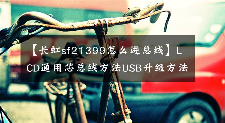 【长虹sf21399怎么进总线】LCD通用芯总线方法USB升级方法及技术改造摘要《内部培训资料》。