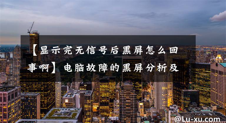 【显示完无信号后黑屏怎么回事啊】电脑故障的黑屏分析及解决方法,看完后你也是电脑高手。